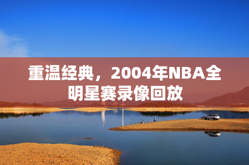 重温经典，2004年NBA全明星赛录像回放