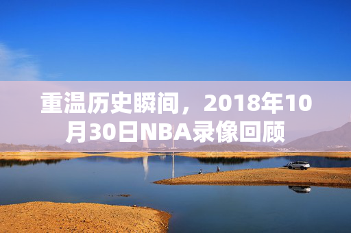 重温历史瞬间,2018年10月30日NBA录像回顾 重温历史瞬间,2018年10月30日NBA录像回顾