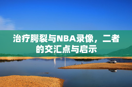 治疗腭裂与NBA录像,二者的交汇点与启示 治疗腭裂与NBA录像,二者的交汇点与启示