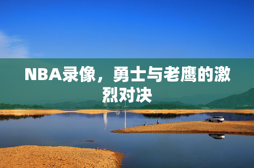 NBA录像，勇士与老鹰的激烈对决