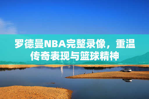 罗德曼NBA完整录像，重温传奇表现与篮球精神