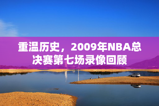 重温历史，2009年NBA总决赛第七场录像回顾