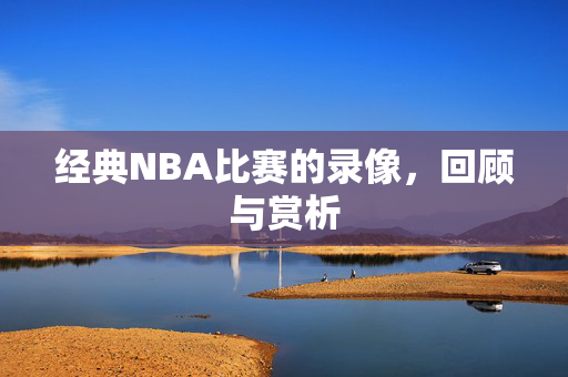 经典NBA比赛的录像,回顾与赏析 经典NBA比赛的录像,回顾与赏析