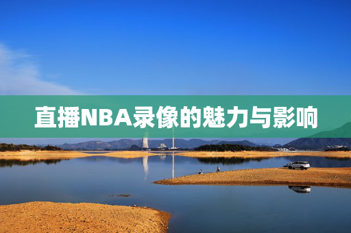 直播NBA录像的魅力与影响 直播NBA录像的魅力与影响