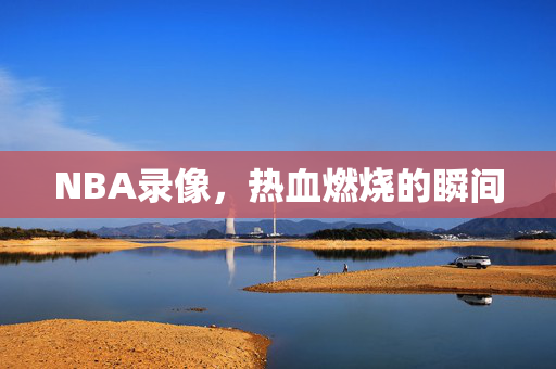 NBA录像,热血燃烧的瞬间 NBA录像,热血燃烧的瞬间