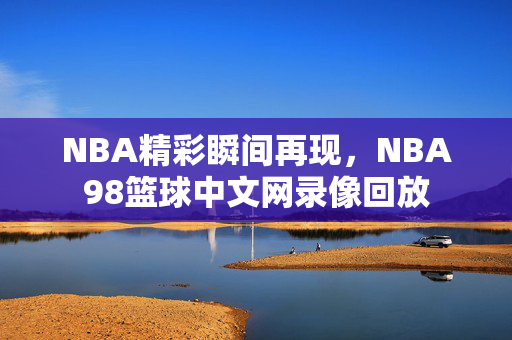 NBA精彩瞬间再现，NBA98篮球中文网录像回放