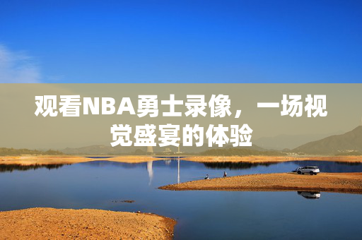 观看NBA勇士录像,一场视觉盛宴的体验 观看NBA勇士录像,一场视觉盛宴的体验