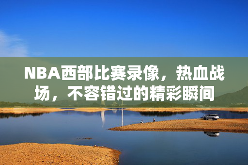 NBA西部比赛录像，热血战场，不容错过的精彩瞬间