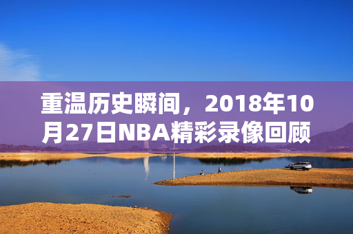 重温历史瞬间，2018年10月27日NBA精彩录像回顾