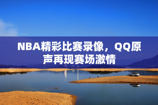 NBA精彩比赛录像，QQ原声再现赛场激情