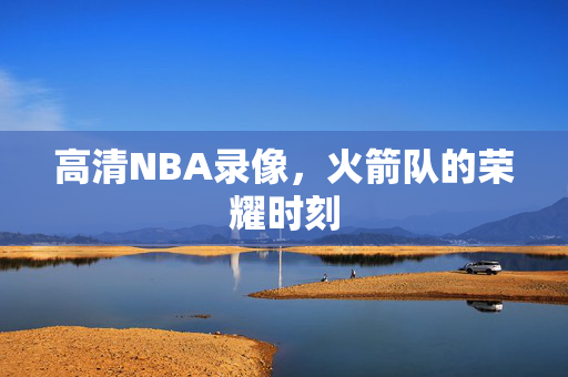高清NBA录像，火箭队的荣耀时刻