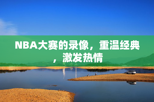 NBA大赛的录像，重温经典，激发热情