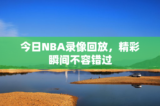 今日NBA录像回放，精彩瞬间不容错过