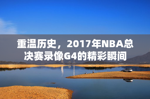 重温历史，2017年NBA总决赛录像G4的精彩瞬间