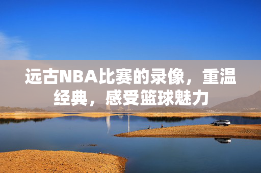 远古NBA比赛的录像，重温经典，感受篮球魅力