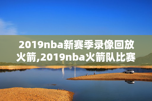 2019nba新赛季录像回放火箭,2019nba火箭队比赛回放