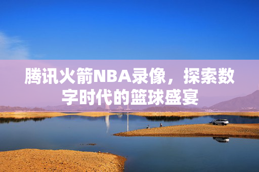 腾讯火箭NBA录像，探索数字时代的篮球盛宴