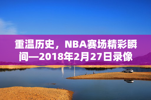 重温历史，NBA赛场精彩瞬间—2018年2月27日录像回顾