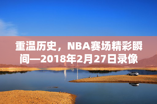 重温历史，NBA赛场精彩瞬间—2018年2月27日录像回顾