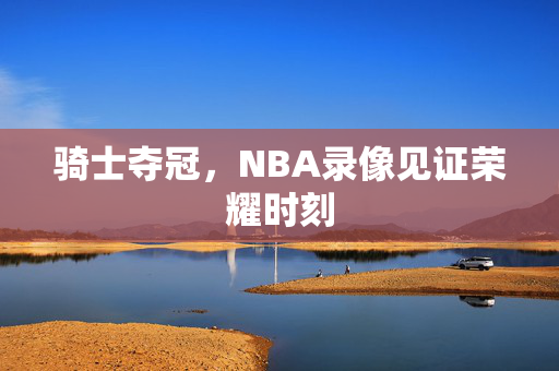 骑士夺冠，NBA录像见证荣耀时刻