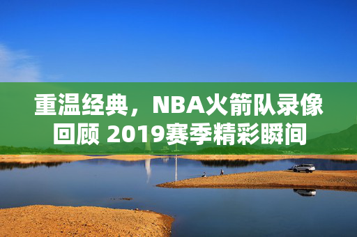 重温经典，NBA火箭队录像回顾 2019赛季精彩瞬间