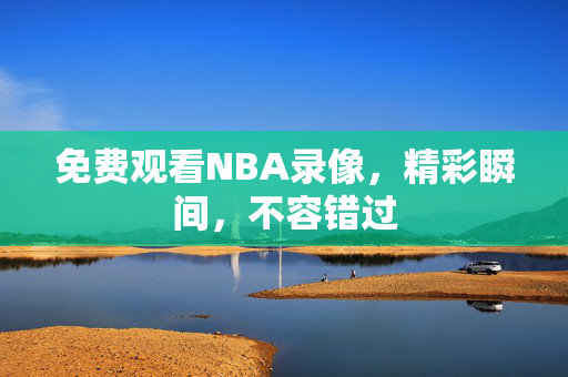 免费观看NBA录像，精彩瞬间，不容错过