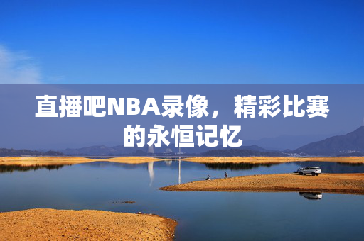 直播吧NBA录像，精彩比赛的永恒记忆