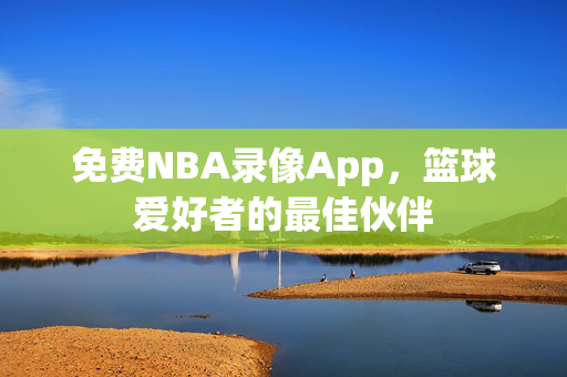 免费NBA录像App，篮球爱好者的最佳伙伴