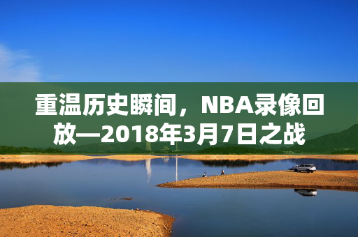 重温历史瞬间，NBA录像回放—2018年3月7日之战