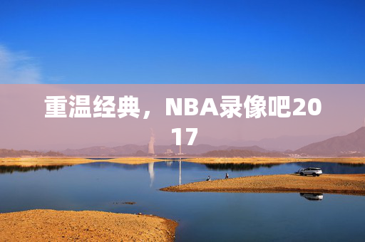 重温经典，NBA录像吧2017