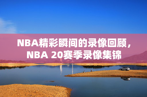 NBA精彩瞬间的录像回顾,NBA 20赛季录像集锦 NBA精彩瞬间的录像回顾,NBA 20赛季录像集锦