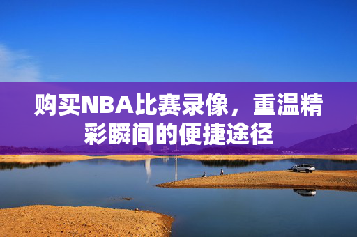购买NBA比赛录像,重温精彩瞬间的便捷途径 购买NBA比赛录像,重温精彩瞬间的便捷途径