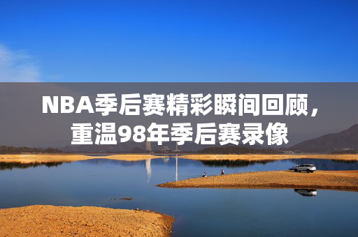 NBA季后赛精彩瞬间回顾，重温98年季后赛录像