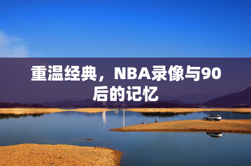 重温经典,NBA录像与90后的记忆 重温经典,NBA录像与90后的记忆