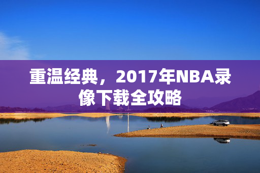 重温经典,2017年NBA录像下载全攻略 重温经典,2017年NBA录像下载全攻略