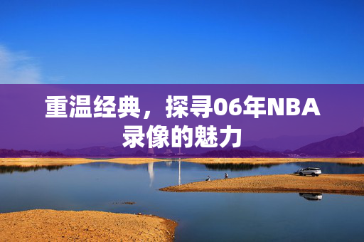 重温经典,探寻06年NBA录像的魅力 重温经典,探寻06年NBA录像的魅力