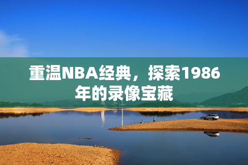 重温NBA经典,探索1986年的录像宝藏 重温NBA经典,探索1986年的录像宝藏