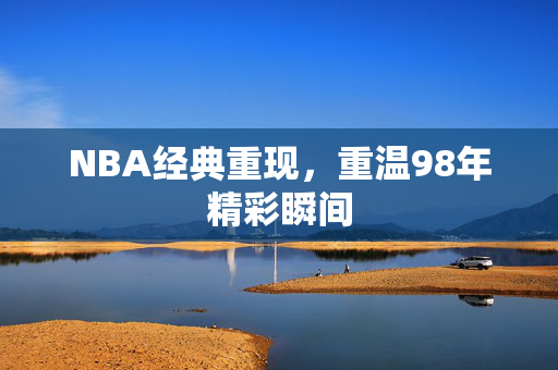 NBA经典重现,重温98年精彩瞬间 NBA经典重现,重温98年精彩瞬间
