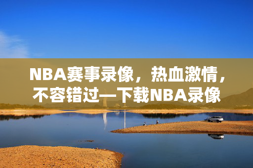 NBA赛事录像，热血激情，不容错过—下载NBA录像吧！
