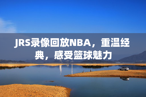 JRS录像回放NBA,重温经典,感受篮球魅力 JRS录像回放NBA,重温经典,感受篮球魅力