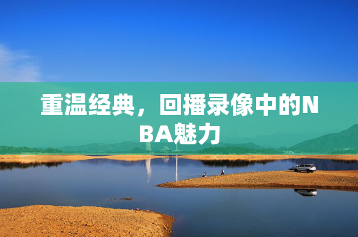 重温经典,回播录像中的NBA魅力 重温经典,回播录像中的NBA魅力