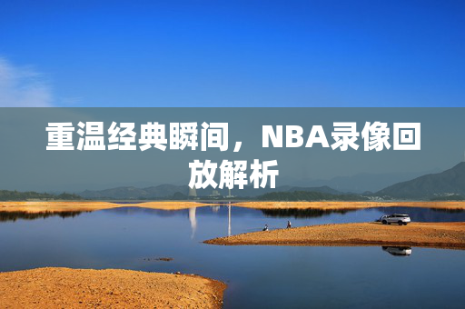 重温经典瞬间,NBA录像回放解析 重温经典瞬间,NBA录像回放解析