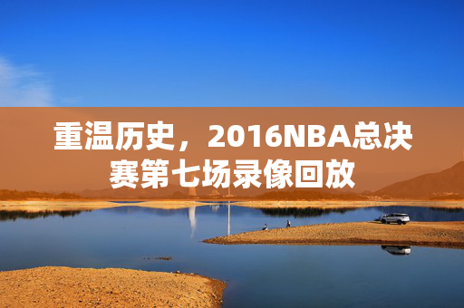 重温历史，2016NBA总决赛第七场录像回放