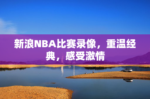 新浪NBA比赛录像，重温经典，感受激情