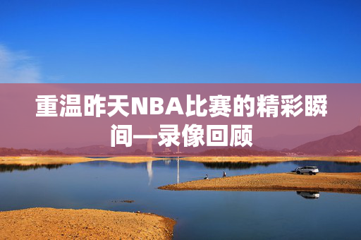 重温昨天NBA比赛的精彩瞬间—录像回顾 重温昨天NBA比赛的精彩瞬间—录像回顾