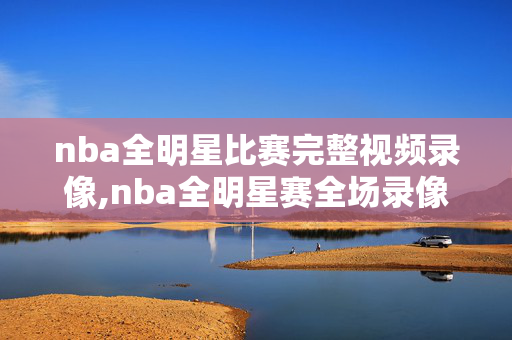 nba全明星比赛完整视频录像,nba全明星赛全场录像 nba全明星比赛完整视频录像,nba全明星赛全场录像