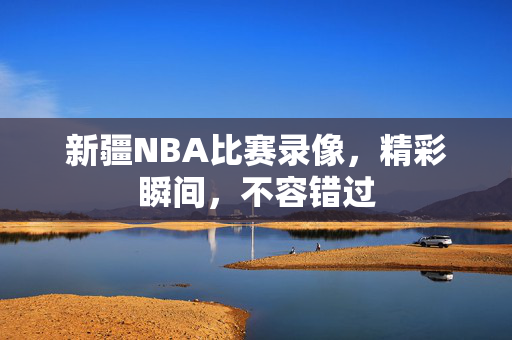 新疆NBA比赛录像,精彩瞬间,不容错过 新疆NBA比赛录像,精彩瞬间,不容错过