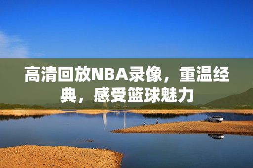 高清回放NBA录像，重温经典，感受篮球魅力