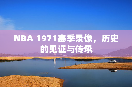 NBA 1971赛季录像,历史的见证与传承 NBA 1971赛季录像,历史的见证与传承