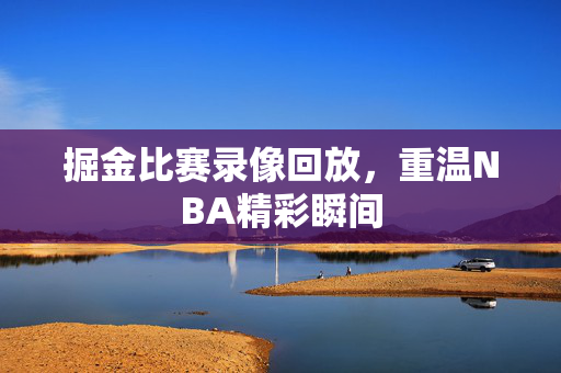 掘金比赛录像回放，重温NBA精彩瞬间